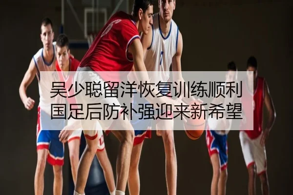 吴少聪留洋恢复训练顺利 国足后防补强迎来新希望