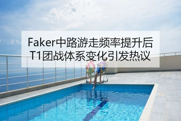 Faker中路游走频率提升后T1团战体系变化引发热议
