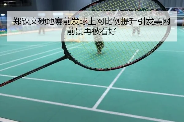 郑钦文硬地赛前发球上网比例提升引发美网前景再被看好