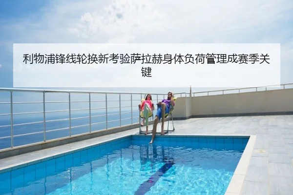 利物浦锋线轮换新考验萨拉赫身体负荷管理成赛季关键