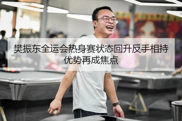 樊振东全运会热身赛状态回升反手相持优势再成焦点