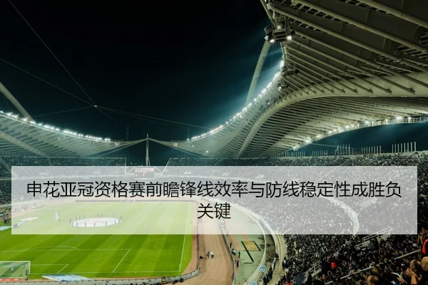 申花亚冠资格赛前瞻锋线效率与防线稳定性成胜负关键