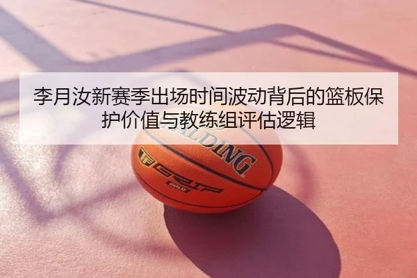 李月汝新赛季出场时间波动背后的篮板保护价值与教练组评估逻辑