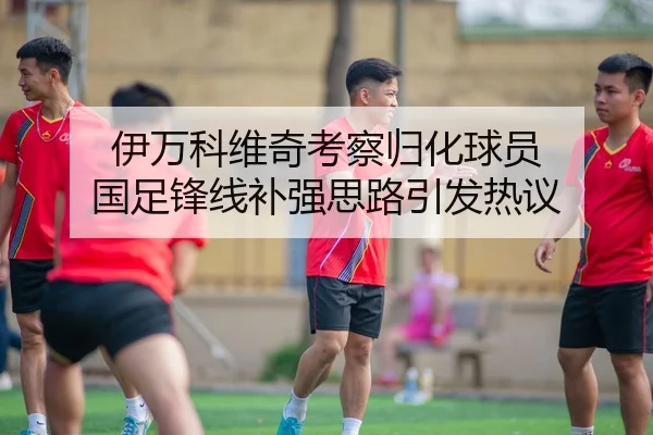 伊万科维奇考察归化球员 国足锋线补强思路引发热议