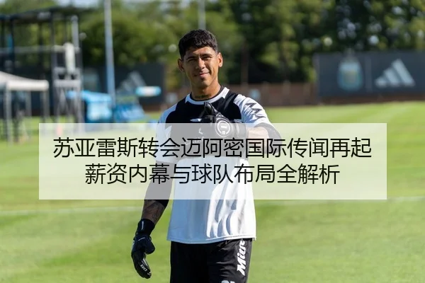 苏亚雷斯转会迈阿密国际传闻再起 薪资内幕与球队布局全解析